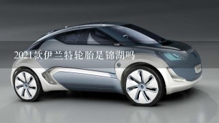 2021款伊兰特轮胎是锦湖吗