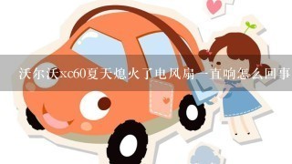 沃尔沃xc60夏天熄火了电风扇1直响怎么回事