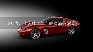 15万内，什么牌子的车跑滴滴最划算？