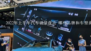 2022年上半年汽车销量盘点 哪些品牌和车型卖得更好？