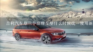 吉利汽车原3个品牌车型什么时候统1使用新logo啊?