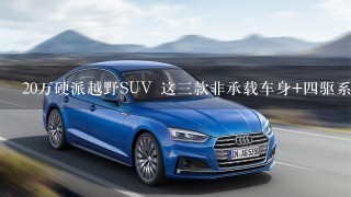 20万硬派越野SUV 这3款非承载车身+4驱系统 你选谁