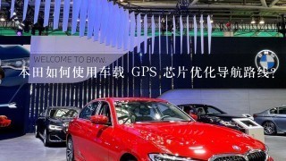 本田如何使用车载 GPS 芯片优化导航路线?